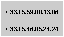 Zone de Texte: &nbsp;                                     + 33.05.59.80.13.86
+ 33.05.46.05.21.24
&nbsp;
&nbsp;
