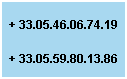 Zone de Texte: &nbsp;                                      + 33.05.46.06.74.19
+ 33.05.59.80.13.86
&nbsp;
&nbsp;
